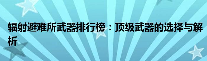 辐射避难所武器排行榜：顶级武器的选择与解析