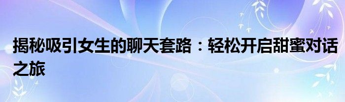 揭秘吸引女生的聊天套路：轻松开启甜蜜对话之旅