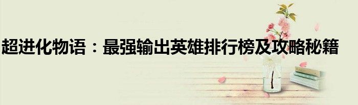 超进化物语：最强输出英雄排行榜及攻略秘籍