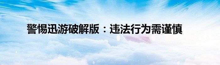 警惕迅游破解版：违法行为需谨慎