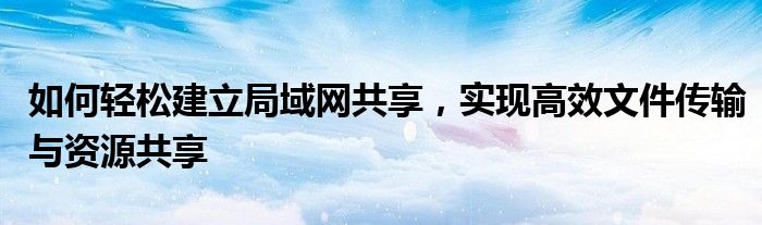 如何轻松建立局域网共享，实现高效文件传输与资源共享