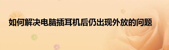 如何解决电脑插耳机后仍出现外放的问题