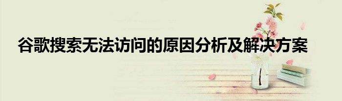 谷歌搜索无法访问的原因分析及解决方案