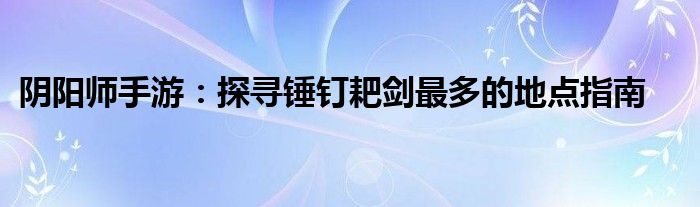 阴阳师手游：探寻锤钉耙剑最多的地点指南