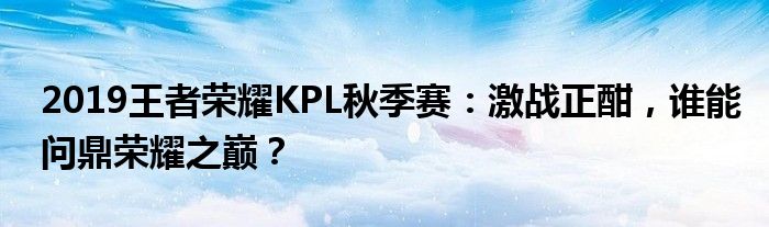 2019王者荣耀KPL秋季赛：激战正酣，谁能问鼎荣耀之巅？