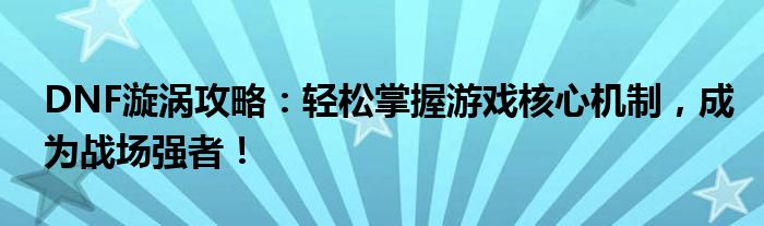 DNF漩涡攻略：轻松掌握游戏核心机制，成为战场强者！