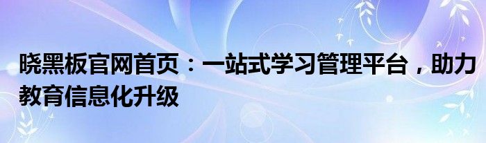 晓黑板官网首页：一站式学习管理平台，助力教育信息化升级