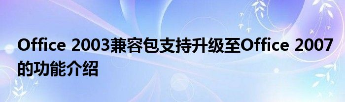 Office 2003兼容包支持升级至Office 2007的功能介绍