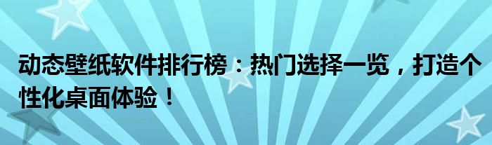 动态壁纸软件排行榜：热门选择一览，打造个性化桌面体验！