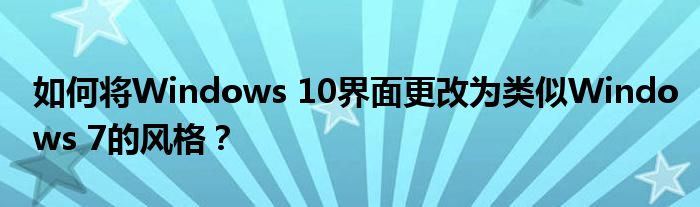 如何将Windows 10界面更改为类似Windows 7的风格？