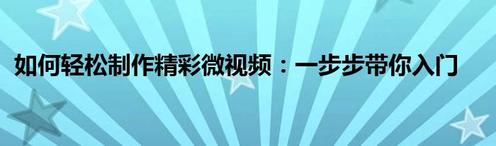 如何轻松制作精彩微视频：一步步带你入门