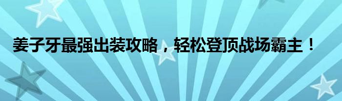 姜子牙最强出装攻略，轻松登顶战场霸主！