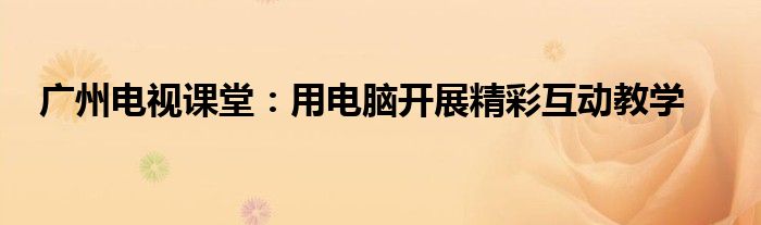 广州电视课堂：用电脑开展精彩互动教学