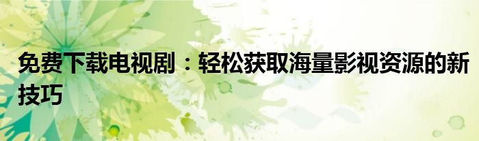 免费下载电视剧：轻松获取海量影视资源的新技巧