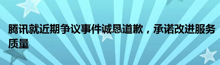 腾讯就近期争议事件诚恳道歉，承诺改进服务质量