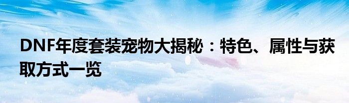 DNF年度套装宠物大揭秘：特色、属性与获取方式一览