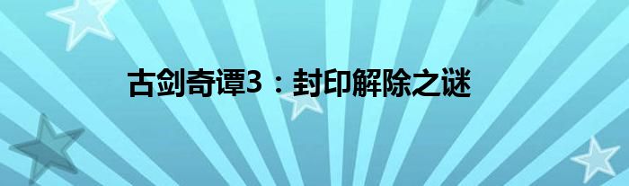 古剑奇谭3：封印解除之谜