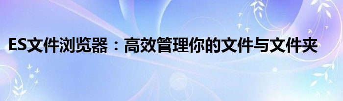 ES文件浏览器：高效管理你的文件与文件夹