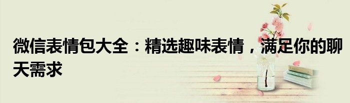微信表情包大全：精选趣味表情，满足你的聊天需求