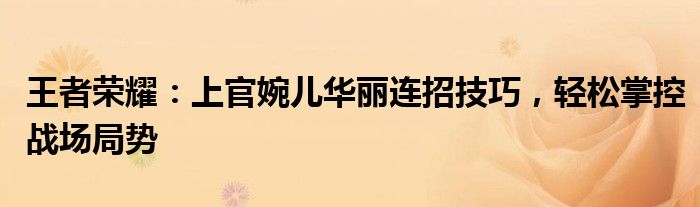 王者荣耀：上官婉儿华丽连招技巧，轻松掌控战场局势