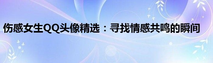 伤感女生QQ头像精选：寻找情感共鸣的瞬间
