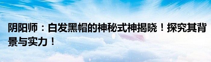 阴阳师：白发黑帽的神秘式神揭晓！探究其背景与实力！