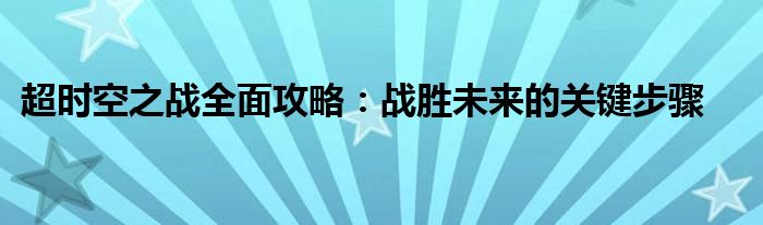 超时空之战全面攻略：战胜未来的关键步骤