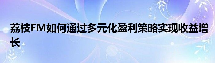 荔枝FM如何通过多元化盈利策略实现收益增长