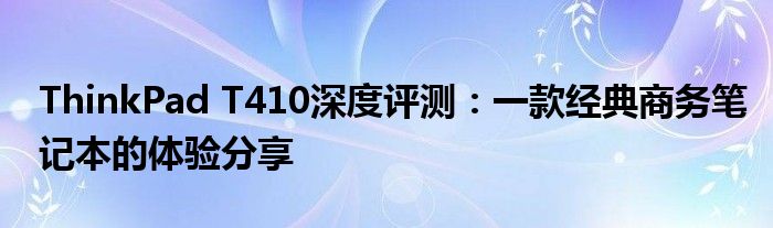 ThinkPad T410深度评测：一款经典商务笔记本的体验分享