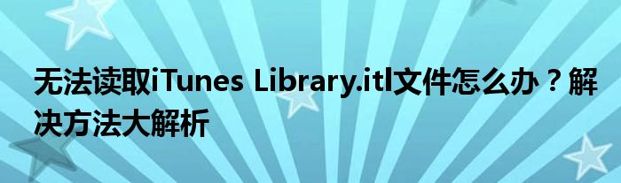 无法读取iTunes Library.itl文件怎么办？解决方法大解析