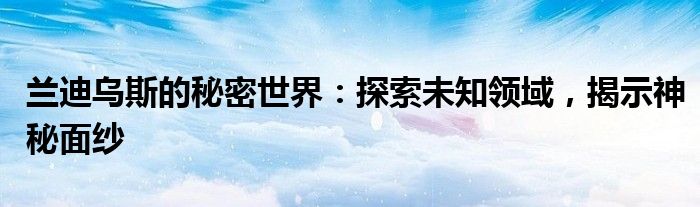 兰迪乌斯的秘密世界：探索未知领域，揭示神秘面纱