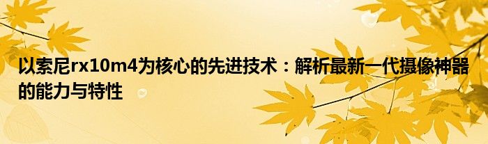 以索尼rx10m4为核心的先进技术：解析最新一代摄像神器的能力与特性