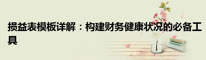 损益表模板详解：构建财务健康状况的必备工具