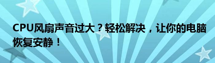 CPU风扇声音过大？轻松解决，让你的电脑恢复安静！