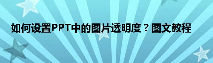 如何设置PPT中的图片透明度？图文教程