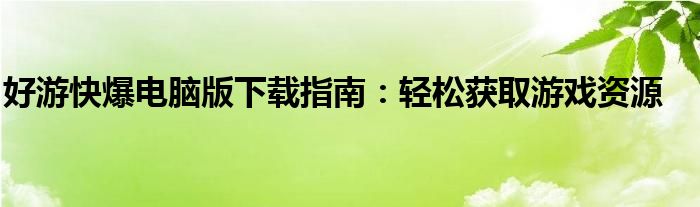 好游快爆电脑版下载指南：轻松获取游戏资源