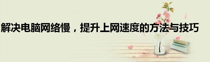 解决电脑网络慢，提升上网速度的方法与技巧