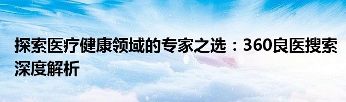 探索医疗健康领域的专家之选：360良医搜索深度解析