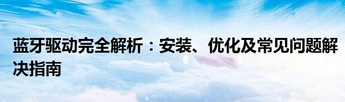 蓝牙驱动完全解析：安装、优化及常见问题解决指南