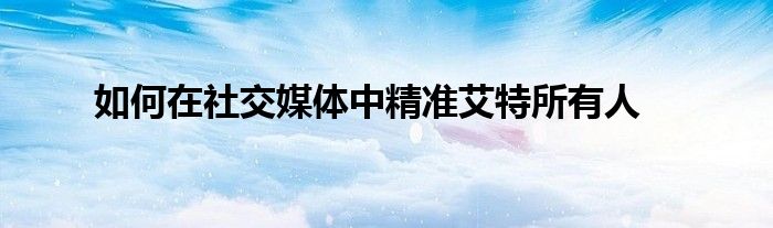 如何在社交媒体中精准艾特所有人