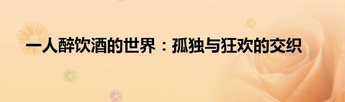 一人醉饮酒的世界：孤独与狂欢的交织