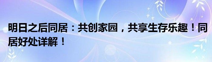 明日之后同居：共创家园，共享生存乐趣！同居好处详解！