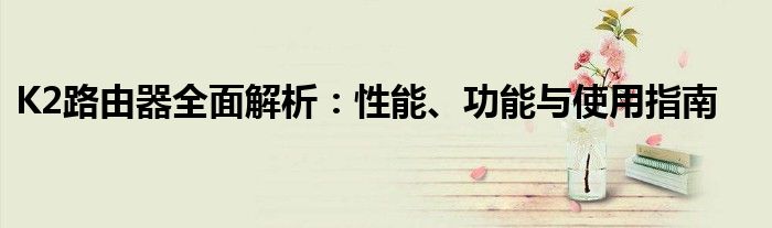 K2路由器全面解析：性能、功能与使用指南