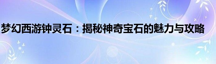 梦幻西游钟灵石：揭秘神奇宝石的魅力与攻略