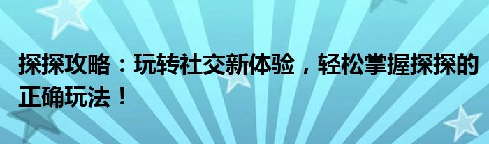 探探攻略：玩转社交新体验，轻松掌握探探的正确玩法！