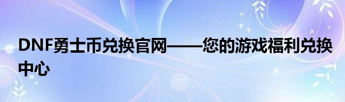 DNF勇士币兑换官网——您的游戏福利兑换中心