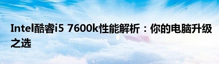 Intel酷睿i5 7600k性能解析：你的电脑升级之选