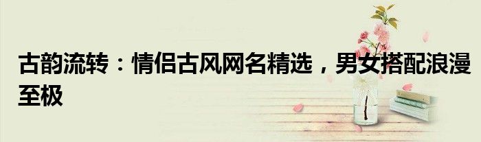 古韵流转：情侣古风网名精选，男女搭配浪漫至极