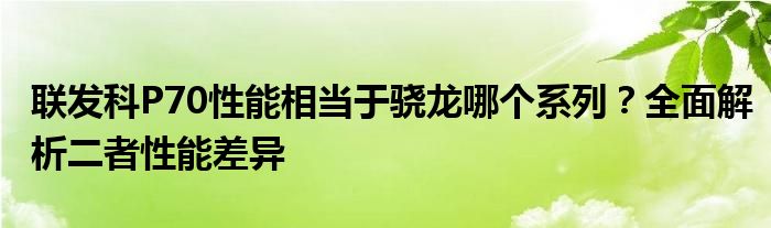 联发科P70性能相当于骁龙哪个系列？全面解析二者性能差异