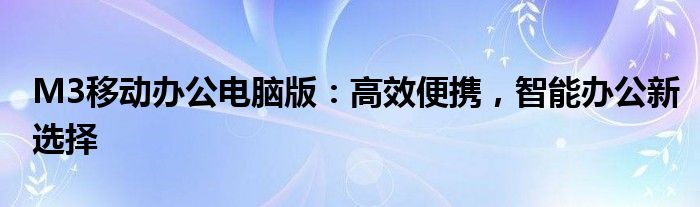 M3移动办公电脑版：高效便携，智能办公新选择
